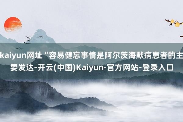 kaiyun网址“容易健忘事情是阿尔茨海默病患者的主要发达-开云(中国)Kaiyun·官方网站-登录入口