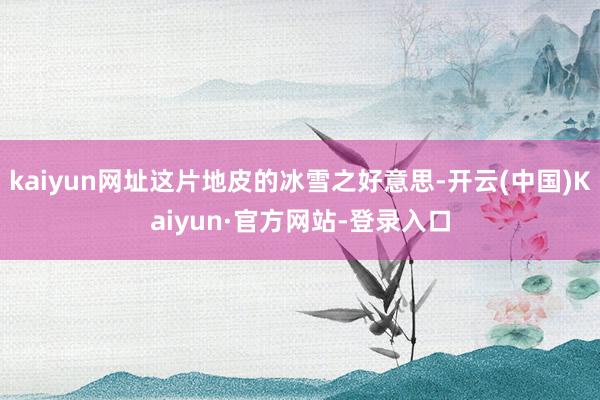 kaiyun网址这片地皮的冰雪之好意思-开云(中国)Kaiyun·官方网站-登录入口