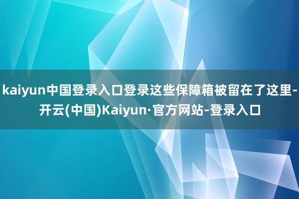 kaiyun中国登录入口登录这些保障箱被留在了这里-开云(中国)Kaiyun·官方网站-登录入口