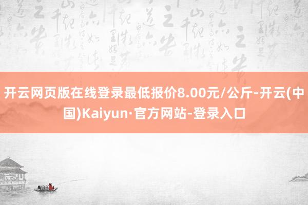 开云网页版在线登录最低报价8.00元/公斤-开云(中国)Kaiyun·官方网站-登录入口