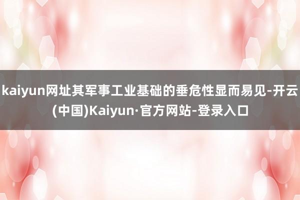 kaiyun网址其军事工业基础的垂危性显而易见-开云(中国)Kaiyun·官方网站-登录入口