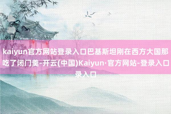 kaiyun官方网站登录入口巴基斯坦刚在西方大国那吃了闭门羹-开云(中国)Kaiyun·官方网站-登录入口