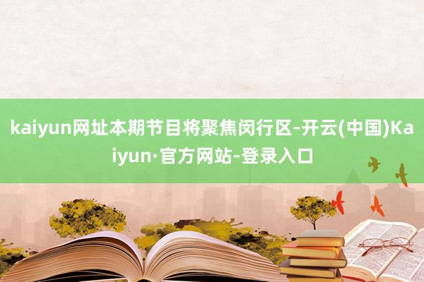 kaiyun网址本期节目将聚焦闵行区-开云(中国)Kaiyun·官方网站-登录入口