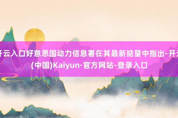 开云入口好意思国动力信息署在其最新掂量中指出-开云(中国)Kaiyun·官方网站-登录入口