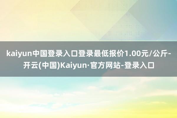 kaiyun中国登录入口登录最低报价1.00元/公斤-开云(中国)Kaiyun·官方网站-登录入口