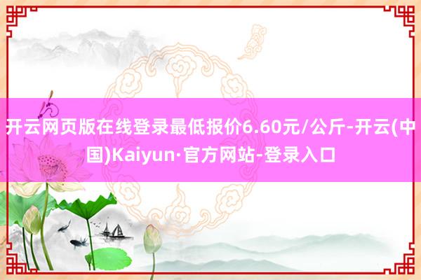 开云网页版在线登录最低报价6.60元/公斤-开云(中国)Kaiyun·官方网站-登录入口