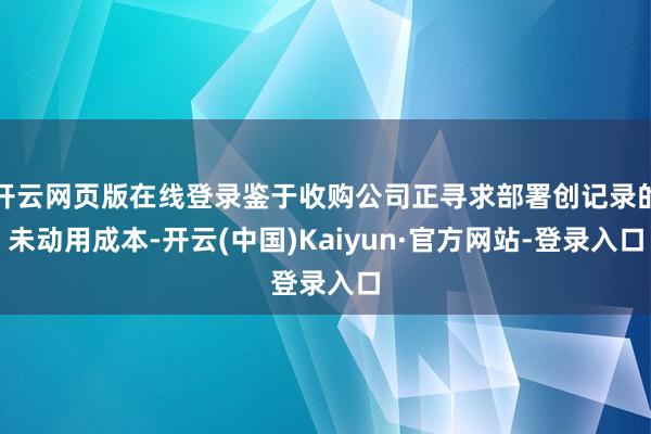 开云网页版在线登录鉴于收购公司正寻求部署创记录的未动用成本-开云(中国)Kaiyun·官方网站-登录入口