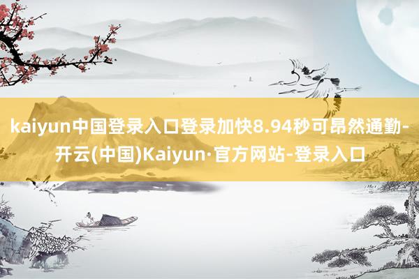 kaiyun中国登录入口登录加快8.94秒可昂然通勤-开云(中国)Kaiyun·官方网站-登录入口