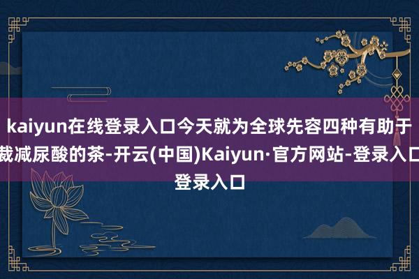 kaiyun在线登录入口今天就为全球先容四种有助于裁减尿酸的茶-开云(中国)Kaiyun·官方网站-登录入口