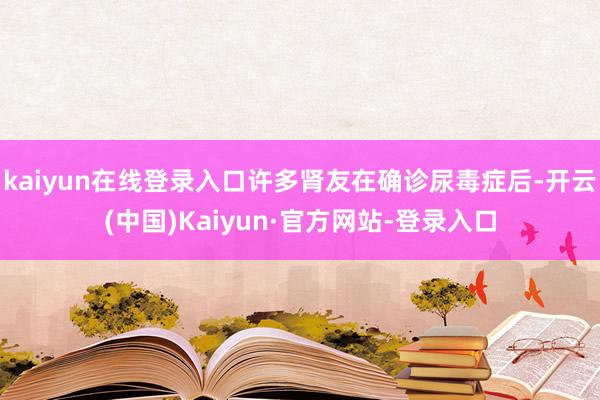 kaiyun在线登录入口许多肾友在确诊尿毒症后-开云(中国)Kaiyun·官方网站-登录入口