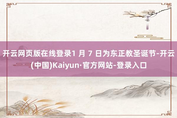 开云网页版在线登录1 月 7 日为东正教圣诞节-开云(中国)Kaiyun·官方网站-登录入口