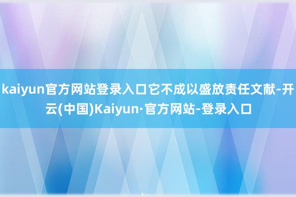 kaiyun官方网站登录入口它不成以盛放责任文献-开云(中国)Kaiyun·官方网站-登录入口