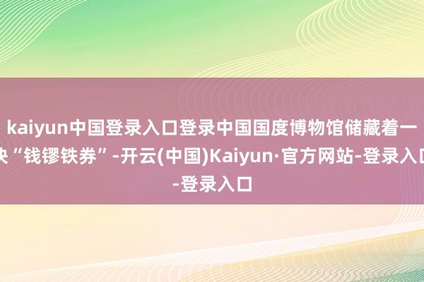 kaiyun中国登录入口登录中国国度博物馆储藏着一块“钱镠铁券”-开云(中国)Kaiyun·官方网站-登录入口