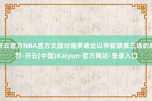 开云官方NBA官方文牍对施罗德处以停薪禁赛三场的科罚-开云(中国)Kaiyun·官方网站-登录入口