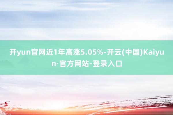 开yun官网近1年高涨5.05%-开云(中国)Kaiyun·官方网站-登录入口