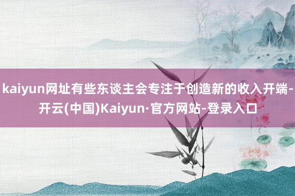kaiyun网址有些东谈主会专注于创造新的收入开端-开云(中国)Kaiyun·官方网站-登录入口