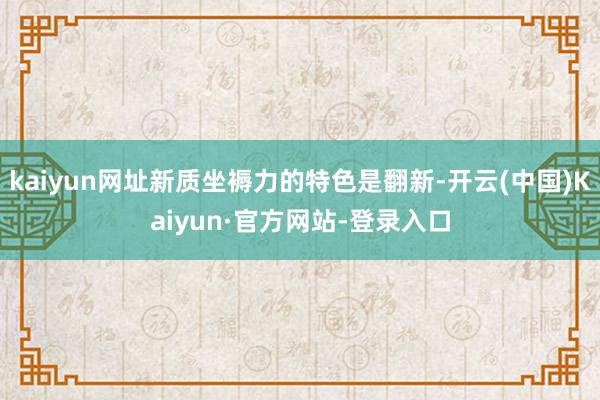 kaiyun网址新质坐褥力的特色是翻新-开云(中国)Kaiyun·官方网站-登录入口