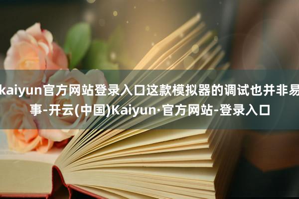 kaiyun官方网站登录入口这款模拟器的调试也并非易事-开云(中国)Kaiyun·官方网站-登录入口