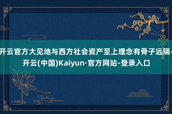 开云官方大见地与西方社会资产至上理念有骨子远隔-开云(中国)Kaiyun·官方网站-登录入口