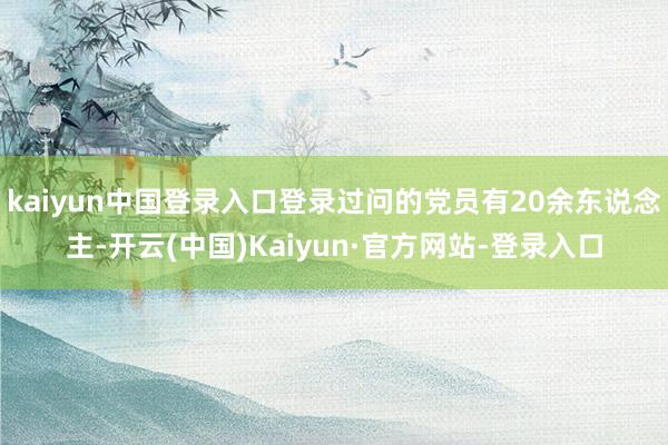kaiyun中国登录入口登录过问的党员有20余东说念主-开云(中国)Kaiyun·官方网站-登录入口