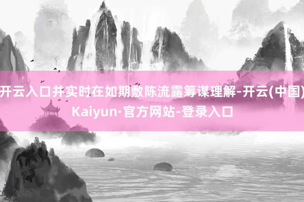 开云入口并实时在如期敷陈流露筹谋理解-开云(中国)Kaiyun·官方网站-登录入口