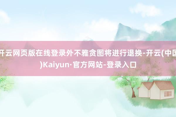 开云网页版在线登录外不雅贪图将进行退换-开云(中国)Kaiyun·官方网站-登录入口