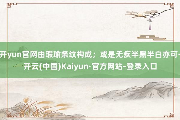 开yun官网由瑕瑜条纹构成；或是无疾半黑半白亦可-开云(中国)Kaiyun·官方网站-登录入口