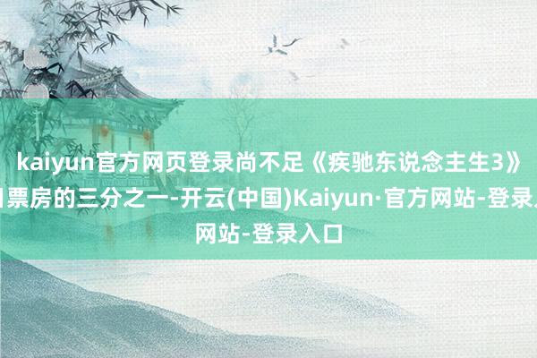 kaiyun官方网页登录尚不足《疾驰东说念主生3》单日票房的三分之一-开云(中国)Kaiyun·官方网站-登录入口