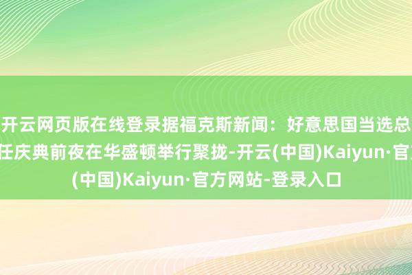 开云网页版在线登录据福克斯新闻：好意思国当选总统特朗普将在赴任庆典前夜在华盛顿举行聚拢-开云(中国)Kaiyun·官方网站-登录入口