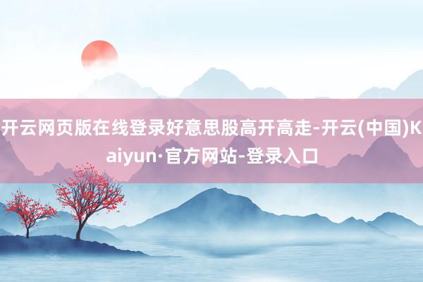 开云网页版在线登录好意思股高开高走-开云(中国)Kaiyun·官方网站-登录入口