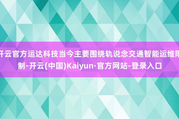 开云官方运达科技当今主要围绕轨说念交通智能运维限制-开云(中国)Kaiyun·官方网站-登录入口