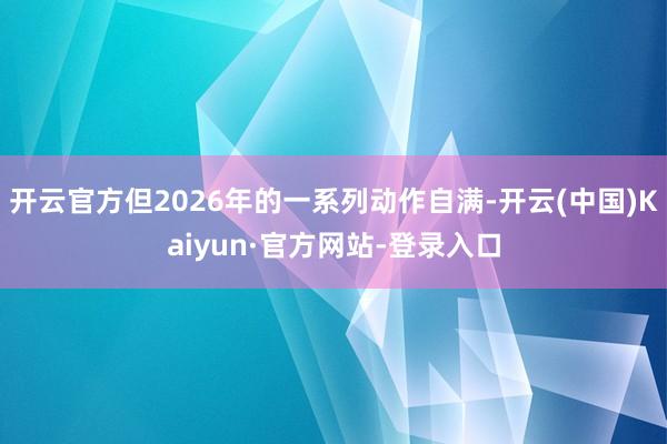 开云官方但2026年的一系列动作自满-开云(中国)Kaiyun·官方网站-登录入口