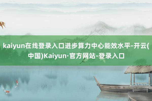 kaiyun在线登录入口进步算力中心能效水平-开云(中国)Kaiyun·官方网站-登录入口