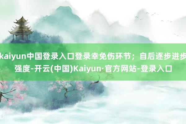 kaiyun中国登录入口登录幸免伤环节；自后逐步进步强度-开云(中国)Kaiyun·官方网站-登录入口