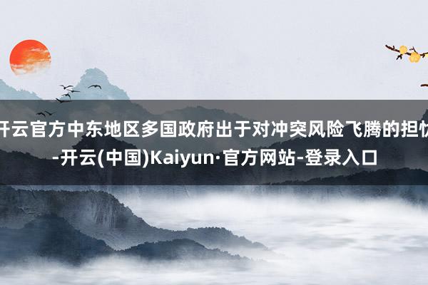 开云官方中东地区多国政府出于对冲突风险飞腾的担忧-开云(中国)Kaiyun·官方网站-登录入口