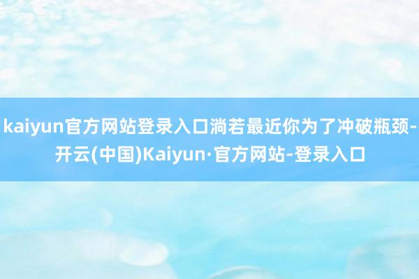 kaiyun官方网站登录入口淌若最近你为了冲破瓶颈-开云(中国)Kaiyun·官方网站-登录入口