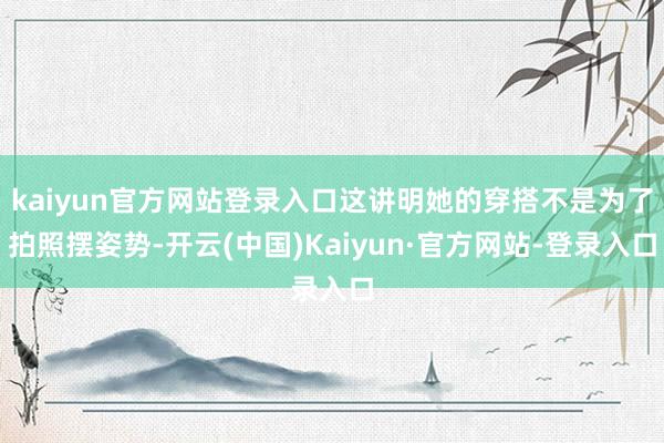 kaiyun官方网站登录入口这讲明她的穿搭不是为了拍照摆姿势-开云(中国)Kaiyun·官方网站-登录入口