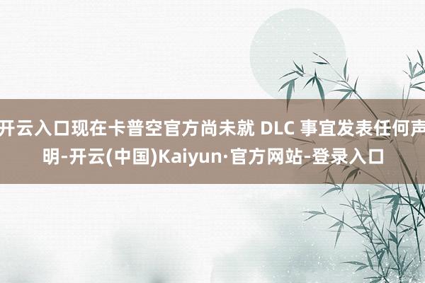 开云入口现在卡普空官方尚未就 DLC 事宜发表任何声明-开云(中国)Kaiyun·官方网站-登录入口
