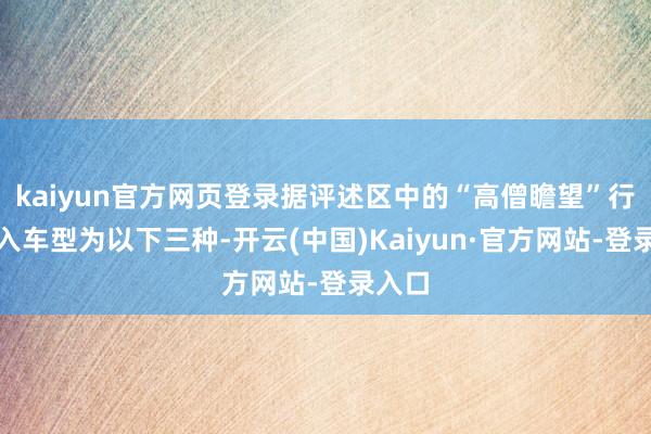 kaiyun官方网页登录据评述区中的“高僧瞻望”行将加入车型为以下三种-开云(中国)Kaiyun·官方网站-登录入口