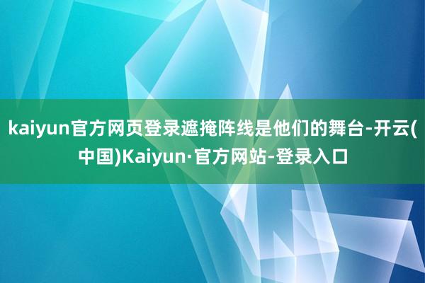 kaiyun官方网页登录遮掩阵线是他们的舞台-开云(中国)Kaiyun·官方网站-登录入口