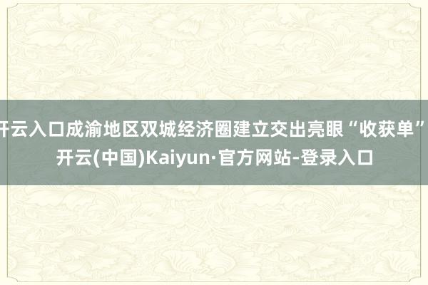 开云入口成渝地区双城经济圈建立交出亮眼“收获单”-开云(中国)Kaiyun·官方网站-登录入口