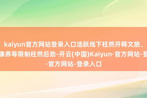 kaiyun官方网站登录入口活跃线下枉然开释文旅、赛事、康养等限制枉然后劲-开云(中国)Kaiyun·官方网站-登录入口