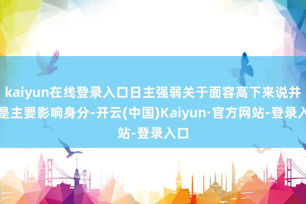 kaiyun在线登录入口日主强弱关于面容高下来说并不是主要影响身分-开云(中国)Kaiyun·官方网站-登录入口