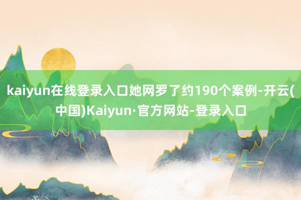 kaiyun在线登录入口她网罗了约190个案例-开云(中国)Kaiyun·官方网站-登录入口