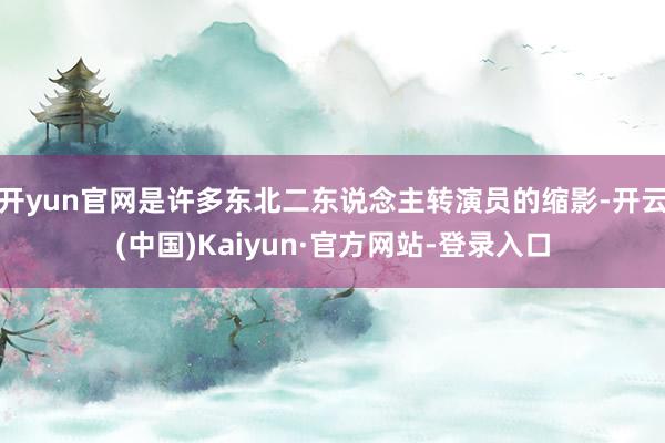 开yun官网是许多东北二东说念主转演员的缩影-开云(中国)Kaiyun·官方网站-登录入口