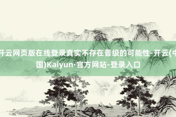 开云网页版在线登录真实不存在晋级的可能性-开云(中国)Kaiyun·官方网站-登录入口