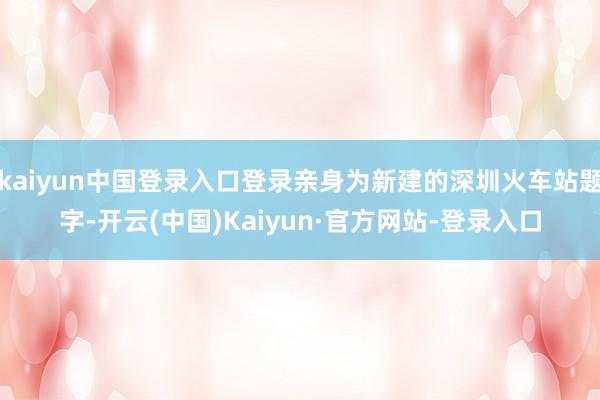 kaiyun中国登录入口登录亲身为新建的深圳火车站题字-开云(中国)Kaiyun·官方网站-登录入口