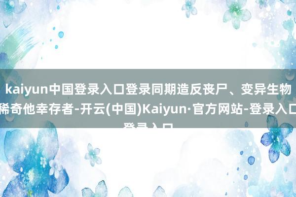 kaiyun中国登录入口登录同期造反丧尸、变异生物稀奇他幸存者-开云(中国)Kaiyun·官方网站-登录入口