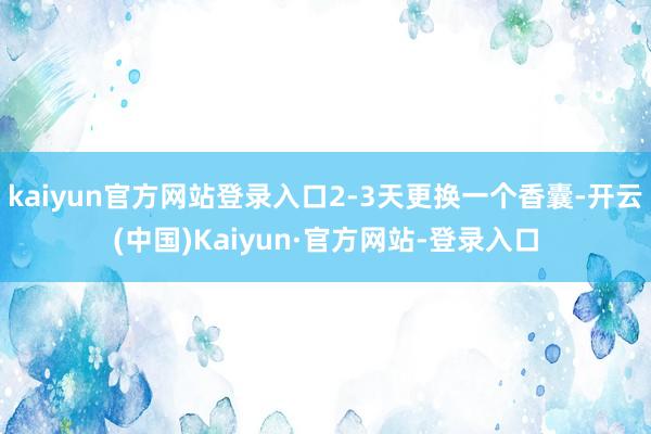 kaiyun官方网站登录入口2-3天更换一个香囊-开云(中国)Kaiyun·官方网站-登录入口