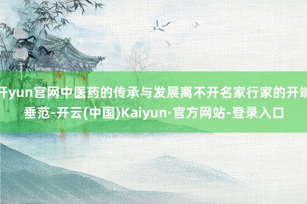 开yun官网中医药的传承与发展离不开名家行家的开端垂范-开云(中国)Kaiyun·官方网站-登录入口